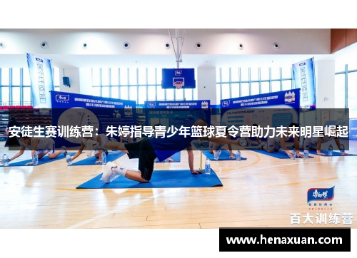 安徒生赛训练营：朱婷指导青少年篮球夏令营助力未来明星崛起