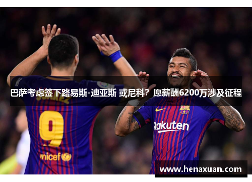 巴萨考虑签下路易斯-迪亚斯 或尼科？愿薪酬6200万涉及征程