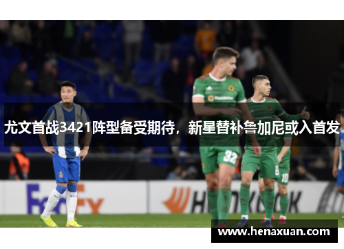 尤文首战3421阵型备受期待，新星替补鲁加尼或入首发